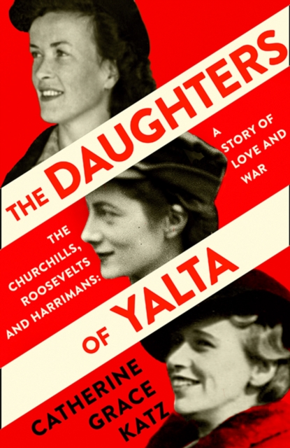 The Daughters of Yalta : The Churchills, Roosevelts and Harrimans - a Story of Love and War, Hardback Book