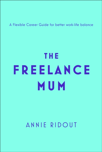 The Freelance Mum : A Flexible Career Guide for Better Work-Life Balance, Paperback / softback Book