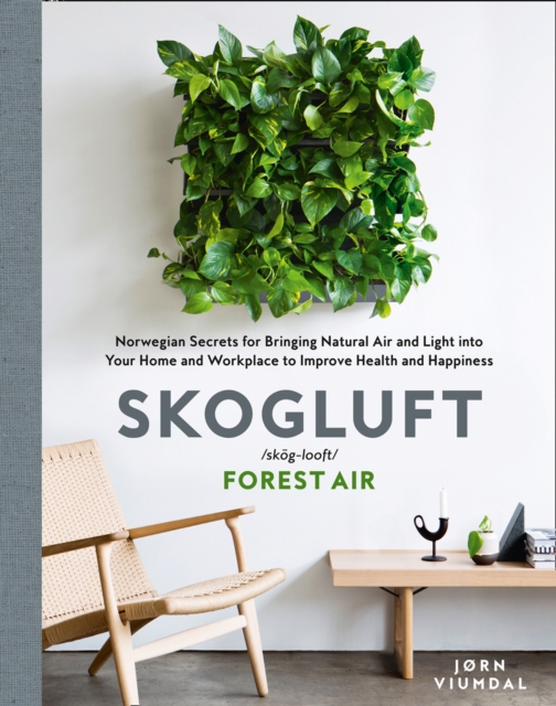 Skogluft (Forest Air) : The Norwegian Secret to Bringing the Right Plants Indoors to Improve Your Health and Happiness, Hardback Book