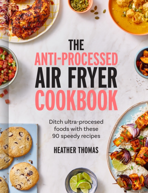 The Anti-Processed Air Fryer Cookbook : Ditch Ultra-Processed Food with These 90 Speedy Recipes, Hardback Book