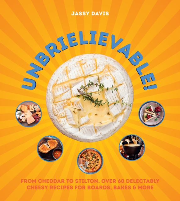 Unbrielievable : From Cheddar to Stilton, Over 60 Delectably Cheesy Recipes for Boards, Bakes, and More, Hardback Book