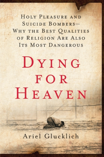 Dying for Heaven : Holy Pleasure and Suicide Bombers-Why the Best Qualities of Religion Are Also Its Most Dangerous, EPUB eBook