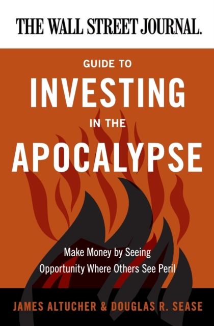 The Wall Street Journal Guide to Investing in the Apocalypse : Make Money by Seeing Opportunity Where Others See Peril, Paperback / softback Book