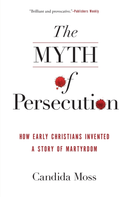 The Myth of Persecution : How Early Christians Invented a Story of Martyrdom, Paperback / softback Book