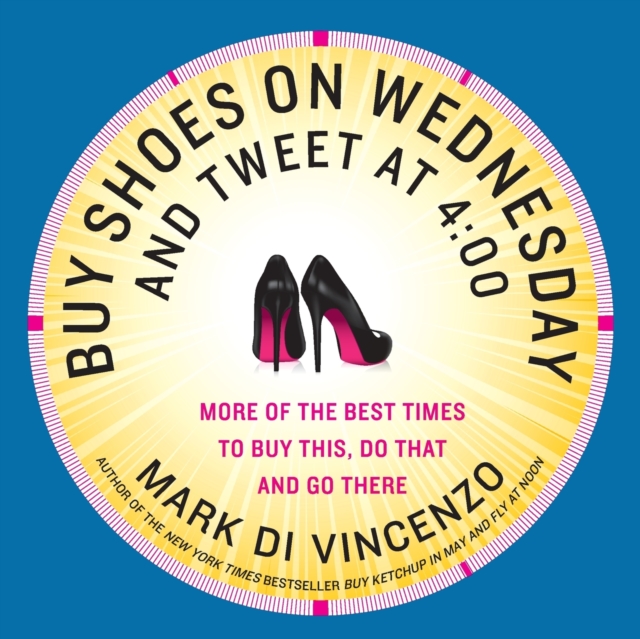 Buy Shoes on Wednesday and Tweet at 4:00 : More of the Best Times to Buy This, Do That and Go There, Paperback / softback Book