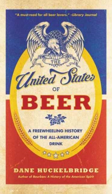 The United States Of Beer : The True Tale of How Beer Conquered America, From B.C. to Budweiser and Beyond, Paperback / softback Book