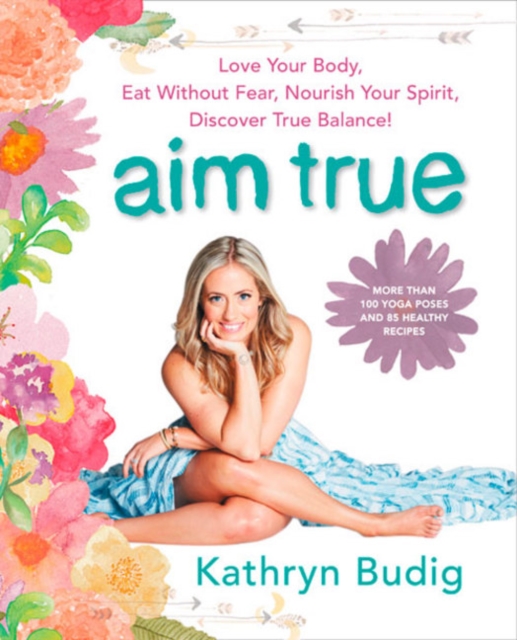 Aim True : Love Your Body, Eat Without Fear, Nourish Your Spirit, Discover True Balance!, Paperback / softback Book
