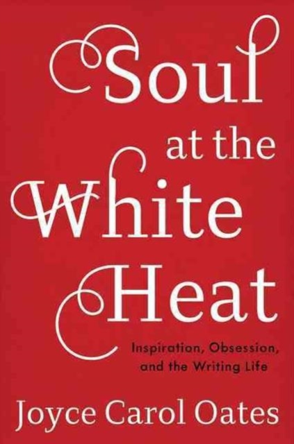 Soul at the White Heat : Inspiration, Obsession, and the Writing Life, Hardback Book