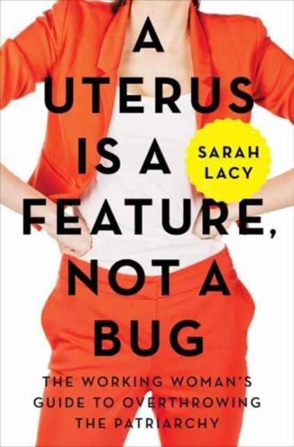 A Uterus Is a Feature, Not a Bug : The Working Woman's Guide to Overthrowing the Patriarchy, Hardback Book
