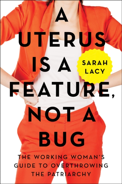 A Uterus Is a Feature, Not a Bug : The Working Woman's Guide to Overthrowing the Patriarchy, EPUB eBook
