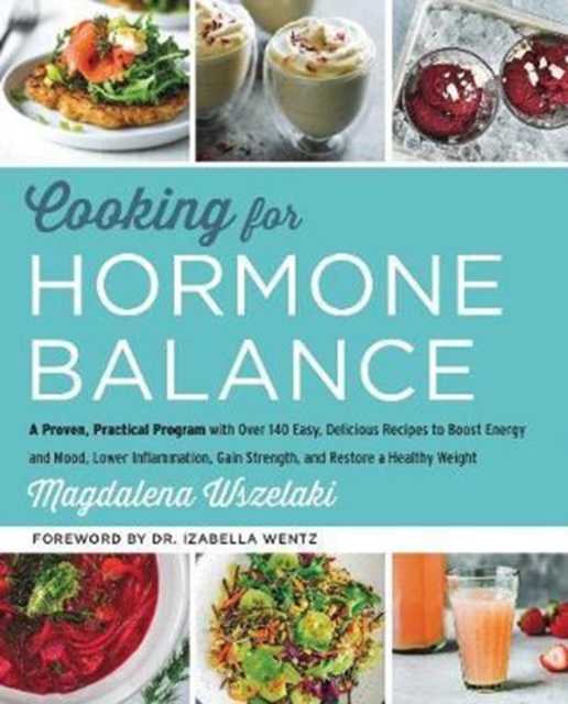 Cooking for Hormone Balance : A Proven, Practical Program with Over 140 Easy, Delicious Recipes to Boost Energy and Mood, Lower Inflammation, Gain Strength, and Restore a Healthy Weight, Hardback Book