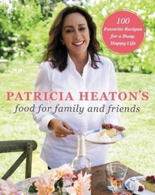 Patricia Heaton's Food for Family and Friends : 100 Favorite Recipes for a Busy, Happy Life, Hardback Book