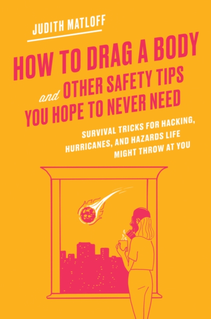 How to Drag a Body and Other Safety Tips You Hope to Never Need : Survival Tricks for Hacking, Hurricanes, and Hazards Life Might Throw at You, Hardback Book