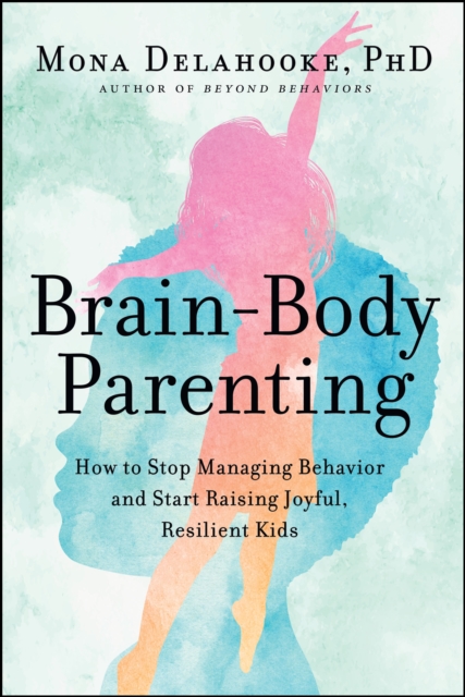 Brain-Body Parenting : How to Stop Managing Behavior and Start Raising Joyful, Resilient Kids, EPUB eBook