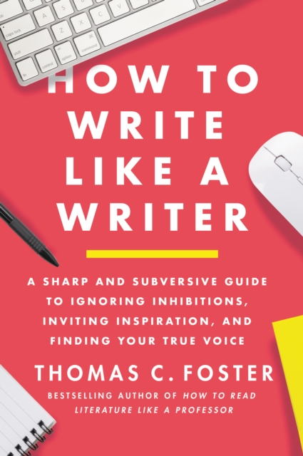 How to Write Like a Writer : A Sharp and Subversive Guide to Ignoring Inhibitions, Inviting Inspiration, and Finding Your True Voice, EPUB eBook