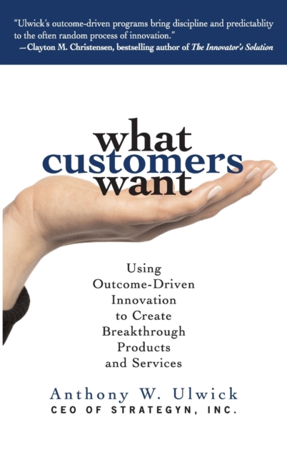 What Customers Want: Using Outcome-Driven Innovation to Create Breakthrough Products and Services, Hardback Book
