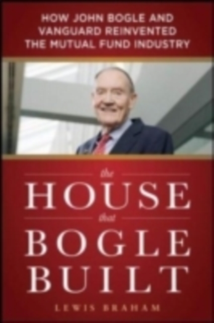 The House that Bogle Built: How John Bogle and Vanguard Reinvented the Mutual Fund Industry, EPUB eBook