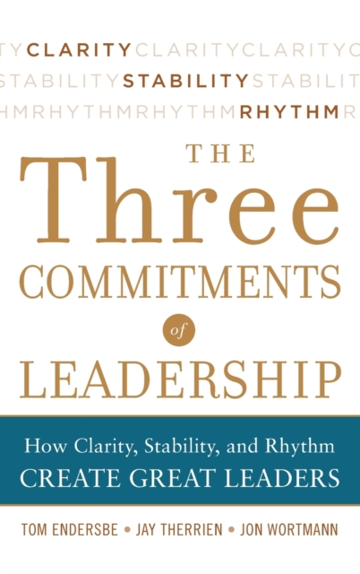 Three Commitments of Leadership:  How Clarity, Stability, and Rhythm Create Great Leaders, Hardback Book