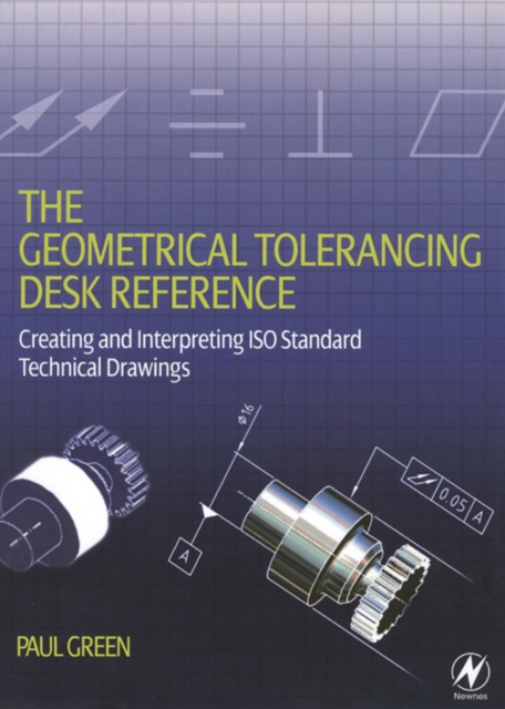 The Geometrical Tolerancing Desk Reference : Creating and Interpreting ISO Standard Technical Drawings, EPUB eBook