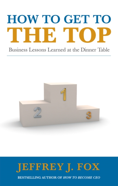 How to Get to the Top : Business lessons learned at the dinner table, Paperback / softback Book