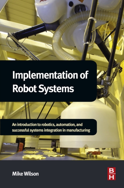Implementation of Robot Systems : An introduction to robotics, automation, and successful systems integration in manufacturing, EPUB eBook