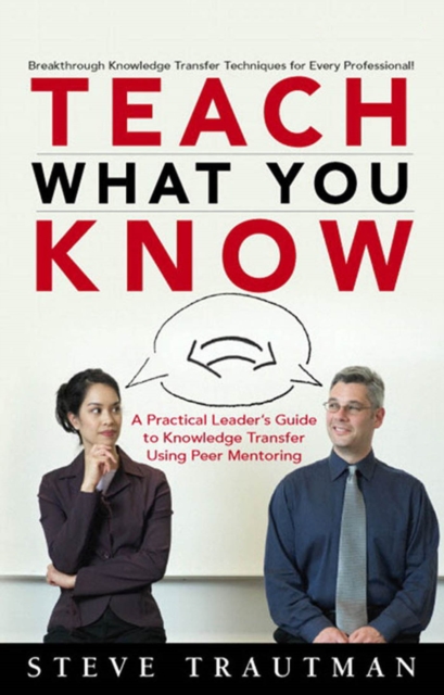 Teach What You Know : A Practical Leader's Guide to Knowledge Transfer Using Peer Mentoring, PDF eBook