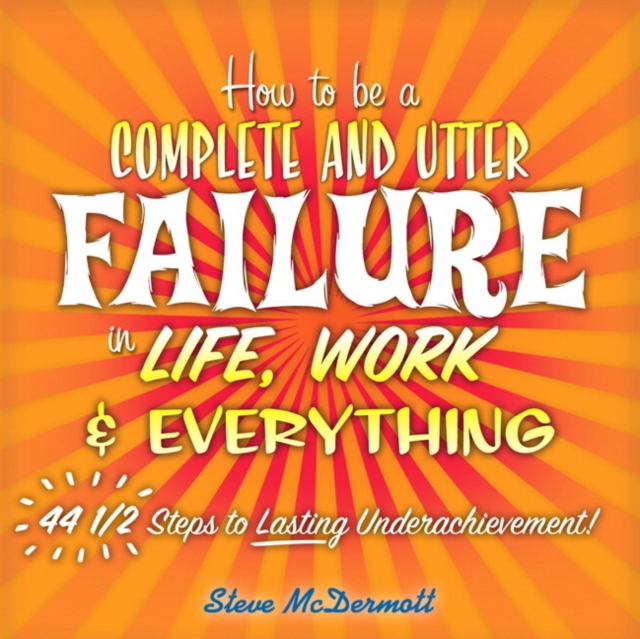 How to Be a Complete and Utter Failure in Life, Work & Everything :  44 1/2 Steps to Lasting Underachievement, EPUB eBook