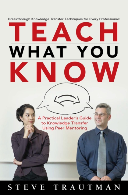 Teach What You Know : A Practical Leader's Guide to Knowledge Transfer Using Peer Mentoring, EPUB eBook