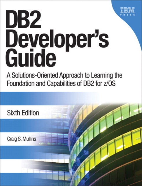 DB2 Developer's Guide : A Solutions-Oriented Approach to Learning the Foundation and Capabilities of DB2 for z/OS, Paperback / softback Book