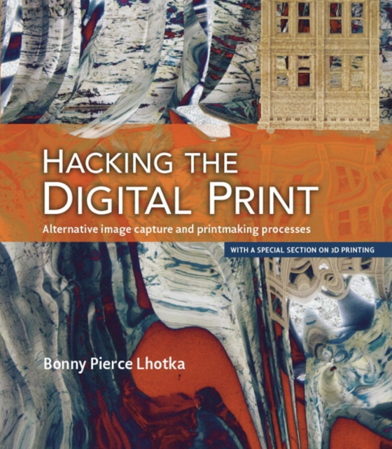 Hacking the Digital Print : Alternative image capture and printmaking processes with a special section on 3D printing, Paperback / softback Book