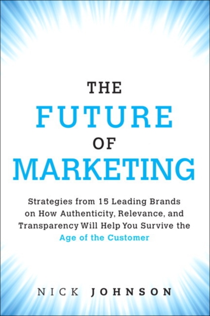 Future of Marketing, The : Strategies from 15 Leading Brands on How Authenticity, Relevance, and Transparency Will Help You Survive the Age of the Customer, Hardback Book