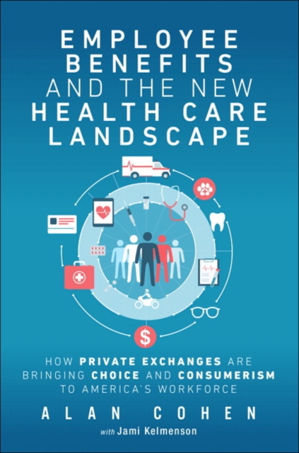 Employee Benefits and the New Health Care Landscape : How Private Exchanges are Bringing Choice and Consumerism to America's Workforce, Paperback / softback Book