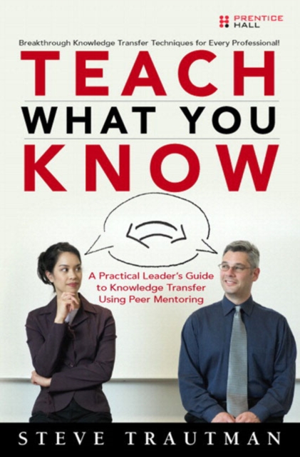 Teach What You Know : A Practical Leader's Guide to Knowledge Transfer Using Peer Mentoring, Paperback / softback Book