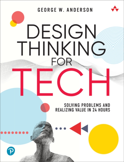 Design Thinking for Tech : Solving Problems and Realizing Value in 24 Hours, Paperback / softback Book