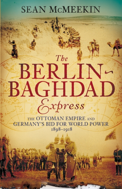 The Berlin-Baghdad Express : The Ottoman Empire and Germany's Bid for World Power, 1898-1918, EPUB eBook