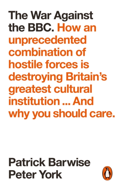 The War Against the BBC : How an Unprecedented Combination of Hostile Forces Is Destroying Britain's Greatest Cultural Institution... And Why You Should Care, Paperback / softback Book