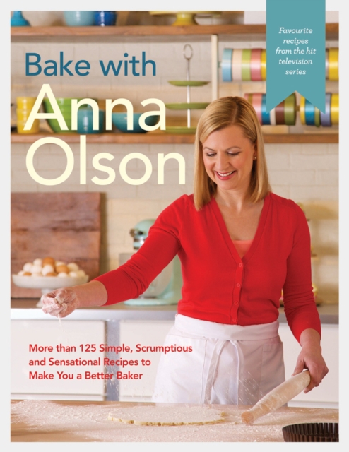 Bake With Anna Olson : More Than 125 Simple, Scrumptious and Sensational Recipes to Make You a Better Baker, Hardback Book