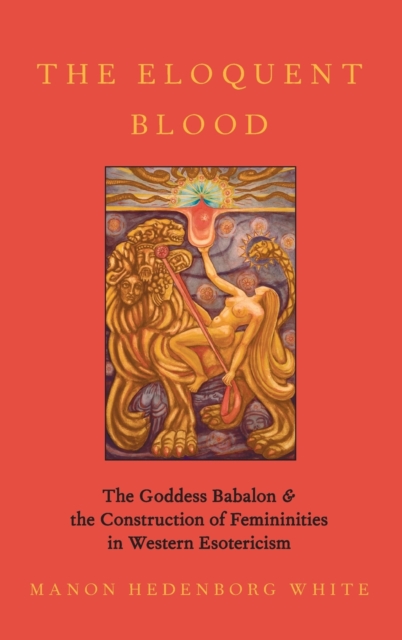 The Eloquent Blood : The Goddess Babalon and the Construction of Femininities in Western Esotericism, Hardback Book