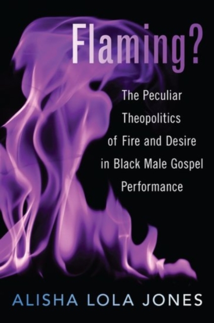 Flaming? : The Peculiar Theopolitics of Fire and Desire in Black Male Gospel Performance, Hardback Book