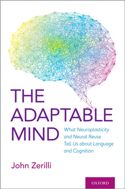 The Adaptable Mind : What Neuroplasticity and Neural Reuse Tell Us about Language and Cognition, PDF eBook