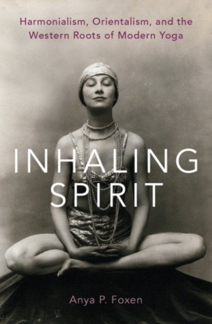 Inhaling Spirit : Harmonialism, Orientalism, and the Western Roots of Modern Yoga, Hardback Book