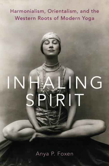 Inhaling Spirit : Harmonialism, Orientalism, and the Western Roots of Modern Yoga, PDF eBook