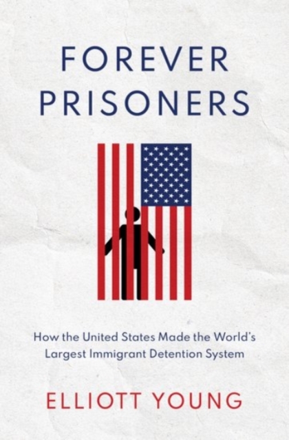 Forever Prisoners : How the United States Made the World's Largest Immigrant Detention System, Hardback Book