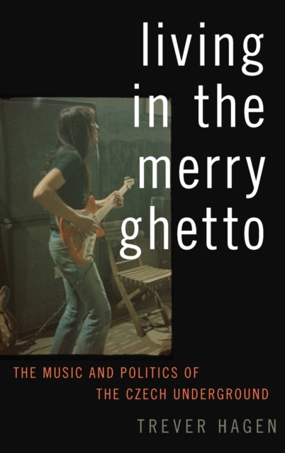 Living in The Merry Ghetto : The Music and Politics of the Czech Underground, Hardback Book