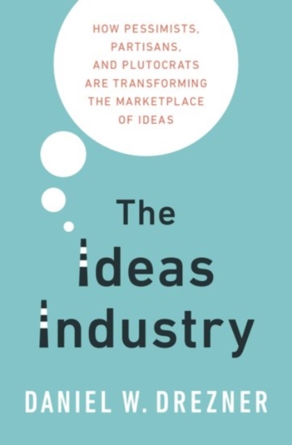 The Ideas Industry : How Pessimists, Partisans, and Plutocrats are Transforming the Marketplace of Ideas, Hardback Book