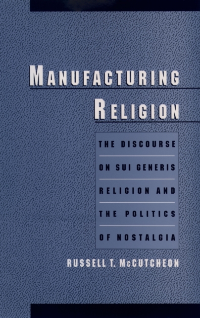 Manufacturing Religion : The Discourse on Sui Generis Religion and the Politics of Nostalgia, EPUB eBook