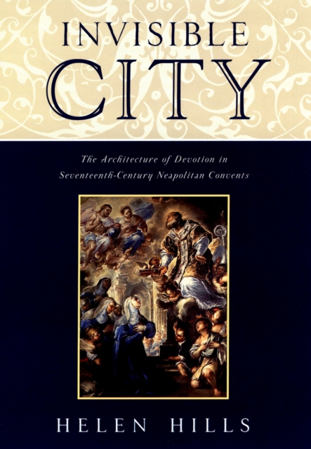Invisible City : The Architecture of Devotion in Seventeenth-Century Neapolitan Convents, EPUB eBook