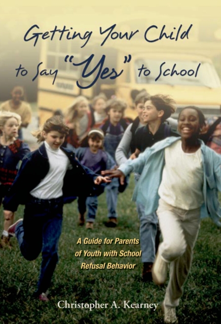 Getting Your Child to Say "Yes" to School : A Guide for Parents of Youth with School Refusal Behavior, EPUB eBook
