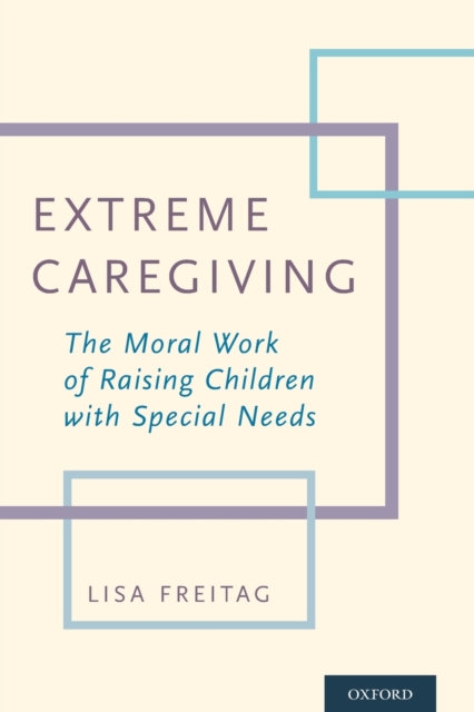 Extreme Caregiving : The Moral Work of Raising Children with Special Needs, Paperback / softback Book
