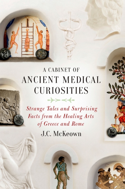 A Cabinet of Ancient Medical Curiosities : Strange Tales and Surprising Facts from the Healing Arts of Greece and Rome, PDF eBook